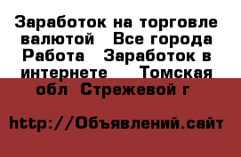 Заработок на торговле валютой - Все города Работа » Заработок в интернете   . Томская обл.,Стрежевой г.